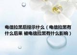 電信拉黑后提示什么（電信拉黑有什么后果 被電信拉黑有什么影響）