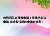 收錢(qián)吧怎么開(kāi)通申請(qǐng)（收錢(qián)吧怎么申請(qǐng) 申請(qǐng)收錢(qián)吧的步驟有哪些）