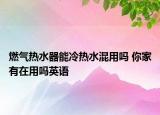 燃?xì)鉄崴髂芾錈崴煊脝?你家有在用嗎英語(yǔ)
