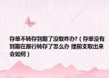 存單不轉存到期了沒取咋辦?（存單沒有到期在跟行轉存了怎么辦 提前支取出來會如何）