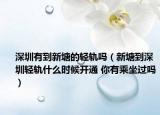 深圳有到新塘的輕軌嗎（新塘到深圳輕軌什么時(shí)候開(kāi)通 你有乘坐過(guò)嗎）