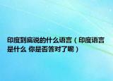 印度到底說(shuō)的什么語(yǔ)言（印度語(yǔ)言是什么 你是否答對(duì)了呢）