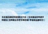 玉米面簡(jiǎn)單好吃的做法大全（玉米面最好吃的5種做法 五種做法手把手教你做 早餐甜品都吃它）