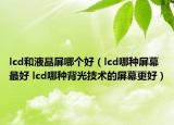 lcd和液晶屏哪個好（lcd哪種屏幕最好 lcd哪種背光技術(shù)的屏幕更好）