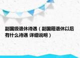 副國級(jí)退休待遇（副國籍退休以后有什么待遇 詳細(xì)說明）