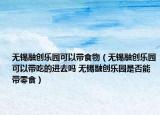 無錫融創(chuàng)樂園可以帶食物（無錫融創(chuàng)樂園可以帶吃的進去嗎 無錫融創(chuàng)樂園是否能帶零食）