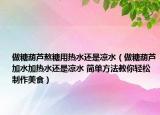 做糖葫蘆熬糖用熱水還是涼水（做糖葫蘆加水加熱水還是涼水 簡(jiǎn)單方法教你輕松制作美食）