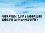 修建冷庫需要什么手續(xù)（農(nóng)村冷庫建設(shè)需要什么手續(xù) 在農(nóng)村建冷庫需要手續(xù)）