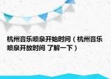 杭州音樂噴泉開始時間（杭州音樂噴泉開放時間 了解一下）