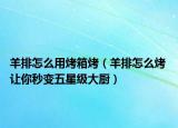 羊排怎么用烤箱烤（羊排怎么烤 讓你秒變五星級(jí)大廚）