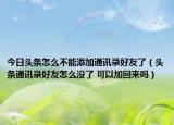 今日頭條怎么不能添加通訊錄好友了（頭條通訊錄好友怎么沒了 可以加回來嗎）