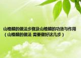山楂醋的做法步驟及山楂醋的功效與作用（山楂醋的做法 需要做好這幾步）