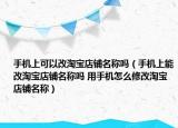 手機(jī)上可以改淘寶店鋪名稱嗎（手機(jī)上能改淘寶店鋪名稱嗎 用手機(jī)怎么修改淘寶店鋪名稱）