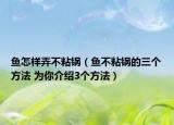 魚(yú)怎樣弄不粘鍋（魚(yú)不粘鍋的三個(gè)方法 為你介紹3個(gè)方法）