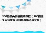 360攝像頭安裝視頻教程（360攝像頭安裝步驟 360攝像機怎么安裝）