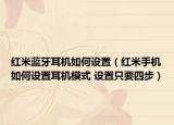 紅米藍(lán)牙耳機(jī)如何設(shè)置（紅米手機(jī)如何設(shè)置耳機(jī)模式 設(shè)置只要四步）