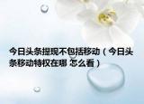 今日頭條提現(xiàn)不包括移動（今日頭條移動特權(quán)在哪 怎么看）