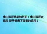 我主沉浮結(jié)局如何的（我主沉浮大結(jié)局 終于盼來(lái)了想要的結(jié)果）