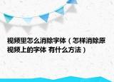 視頻里怎么消除字體（怎樣消除原視頻上的字體 有什么方法）