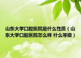 山東大學口腔醫(yī)院是什么性質(zhì)（山東大學口腔醫(yī)院怎么樣 什么等級）