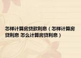 怎樣計(jì)算房貸款利息（怎樣計(jì)算房貸利息 怎么計(jì)算房貸利息）
