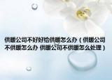 供暖公司不好好給供暖怎么辦（供暖公司不供暖怎么辦 供暖公司不供暖怎么處理）