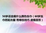 50歲適合戴什么顏色絲巾（60歲絲巾搭配衣服 有哪些技巧 請看回答）