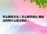 芋頭腌菜方法（怎么腌芋根頭 腌制過程有什么要注意的）