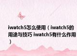 iwatch5怎么使用（iwatch5的用途與技巧 iwatch5有什么作用）