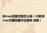 宋max后面空調(diào)怎么調(diào)（19款宋max開(kāi)暖風(fēng)要開(kāi)空調(diào)嗎 詳解）