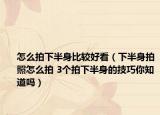 怎么拍下半身比較好看（下半身拍照怎么拍 3個拍下半身的技巧你知道嗎）