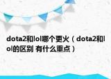 dota2和lol哪個更火（dota2和lol的區(qū)別 有什么重點）