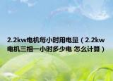 2.2kw電機(jī)每小時(shí)用電量（2.2kw電機(jī)三相一小時(shí)多少電 怎么計(jì)算）