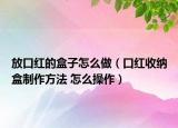 放口紅的盒子怎么做（口紅收納盒制作方法 怎么操作）
