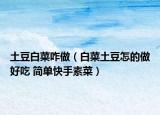 土豆白菜咋做（白菜土豆怎的做好吃 簡(jiǎn)單快手素菜）