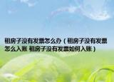 租房子沒有發(fā)票怎么辦（租房子沒有發(fā)票怎么入賬 租房子沒有發(fā)票如何入賬）