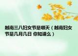 越南三八婦女節(jié)是哪天（越南婦女節(jié)是幾月幾日 你知道么）