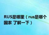 RUS是哪里（rus是哪個(gè)國家 了解一下）