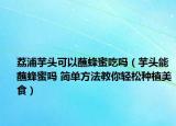 荔浦芋頭可以蘸蜂蜜吃嗎（芋頭能蘸蜂蜜嗎 簡(jiǎn)單方法教你輕松種植美食）