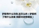 驢膠有什么功效,該怎么吃（驢膠吃了有什么效果 阿膠功效有哪些）