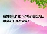 如何清洗竹蓀（竹蓀的清洗方法和做法 竹蓀怎么做）