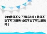 交的社保不交了可以退嗎（社保不交了可以退嗎 社保不交了可以退錢嗎）
