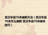 楚漢爭霸78關(guān)破解方法（楚漢爭霸78關(guān)怎么破解 楚漢爭霸78關(guān)破關(guān)技巧）