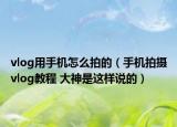 vlog用手機怎么拍的（手機拍攝vlog教程 大神是這樣說的）