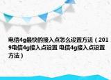 電信4g最快的接入點(diǎn)怎么設(shè)置方法（2019電信4g接入點(diǎn)設(shè)置 電信4g接入點(diǎn)設(shè)置方法）