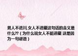 男人不進(jìn)川,女人不進(jìn)藏這句話的含義是什么??（為什么說女人不能進(jìn)藏 這是因為一句諺語）