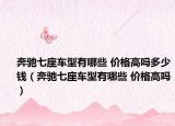 奔馳七座車(chē)型有哪些 價(jià)格高嗎多少錢(qián)（奔馳七座車(chē)型有哪些 價(jià)格高嗎）