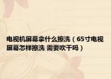電視機屏幕拿什么擦洗（65寸電視屏幕怎樣擦洗 需要吹干嗎）