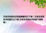方舟生存進(jìn)化手機(jī)版哪里可以下載（方舟生存進(jìn)化手機(jī)版怎么下載 方舟生存進(jìn)化手機(jī)版下載教程）