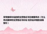 享受國家補貼的職業(yè)資格證書在哪里申請（怎么申請國家職業(yè)資格證書補貼 給你最詳細(xì)的流程指引）